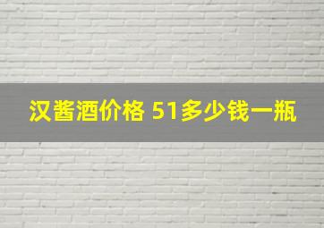 汉酱酒价格 51多少钱一瓶